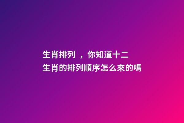 生肖排列，你知道十二生肖的排列順序怎么來的嗎-第1張-觀點-玄機派